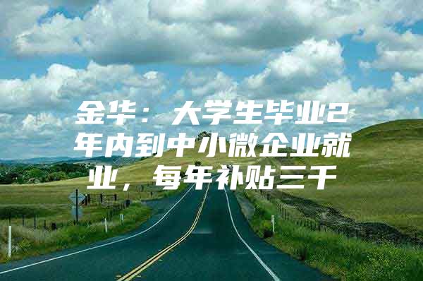 金华：大学生毕业2年内到中小微企业就业，每年补贴三千