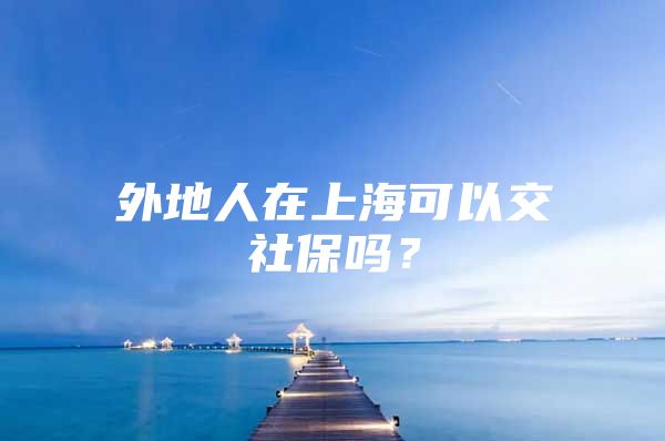 外地人在上海可以交社保吗？