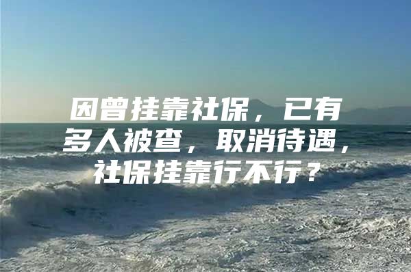 因曾挂靠社保，已有多人被查，取消待遇，社保挂靠行不行？