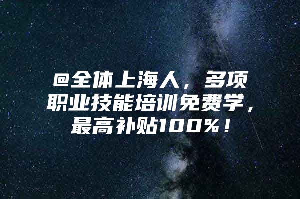 @全体上海人，多项职业技能培训免费学，最高补贴100%！