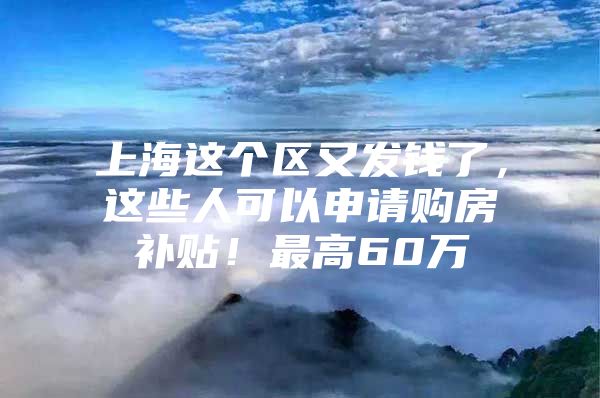 上海这个区又发钱了，这些人可以申请购房补贴！最高60万