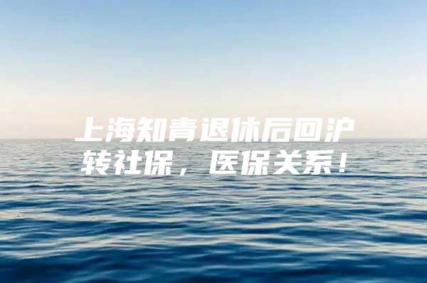 上海知青退休后回沪转社保，医保关系！