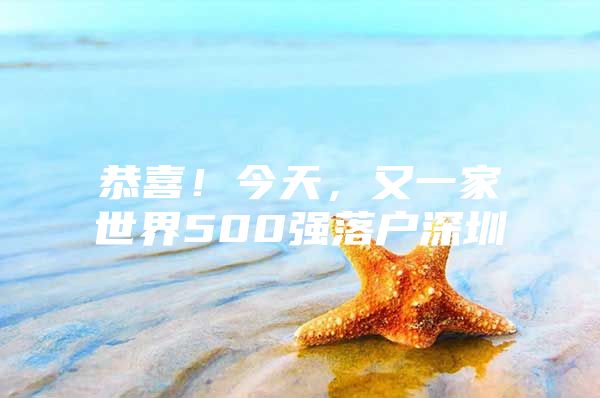 恭喜！今天，又一家世界500强落户深圳