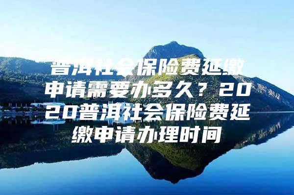 普洱社会保险费延缴申请需要办多久？2020普洱社会保险费延缴申请办理时间