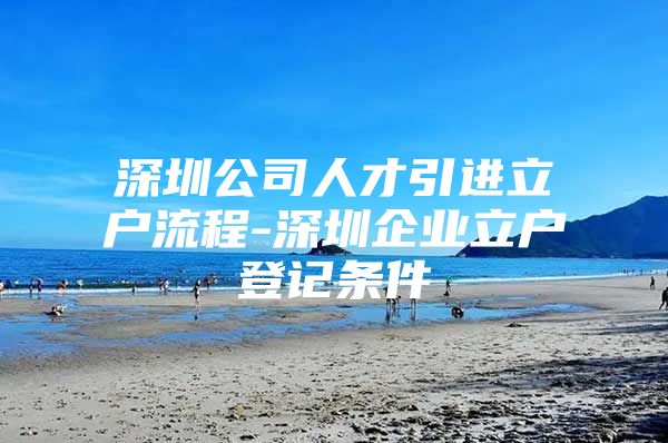 深圳公司人才引进立户流程-深圳企业立户登记条件