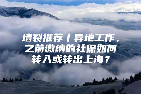 墙裂推荐丨异地工作，之前缴纳的社保如何转入或转出上海？