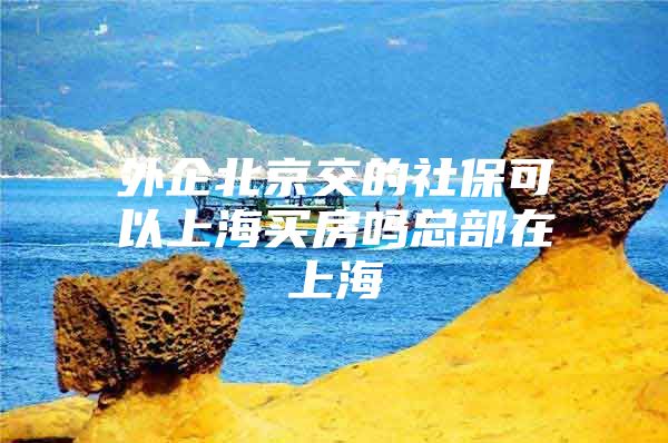 外企北京交的社保可以上海买房吗总部在上海