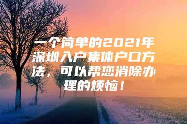 一个简单的2021年深圳入户集体户口方法，可以帮您消除办理的烦恼！