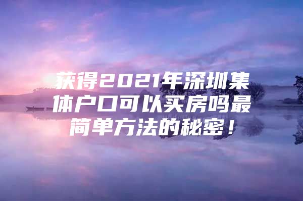 获得2021年深圳集体户口可以买房吗最简单方法的秘密！