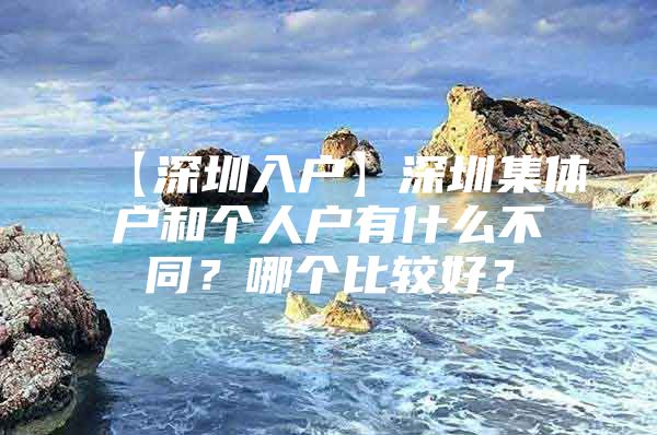 【深圳入户】深圳集体户和个人户有什么不同？哪个比较好？