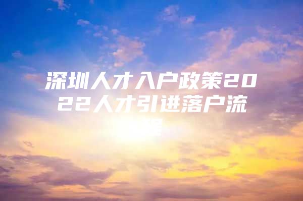 深圳人才入户政策2022人才引进落户流程