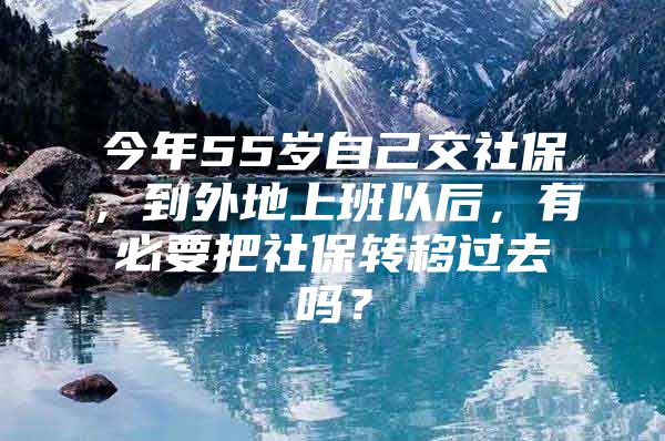 今年55岁自己交社保，到外地上班以后，有必要把社保转移过去吗？