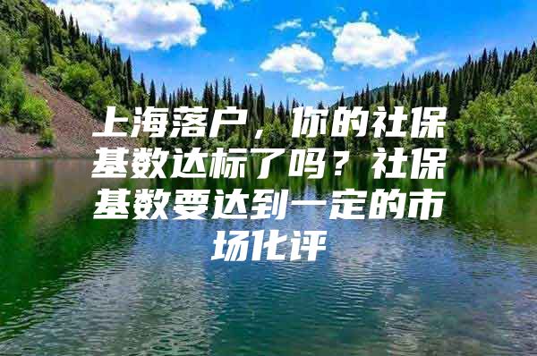 上海落户，你的社保基数达标了吗？社保基数要达到一定的市场化评