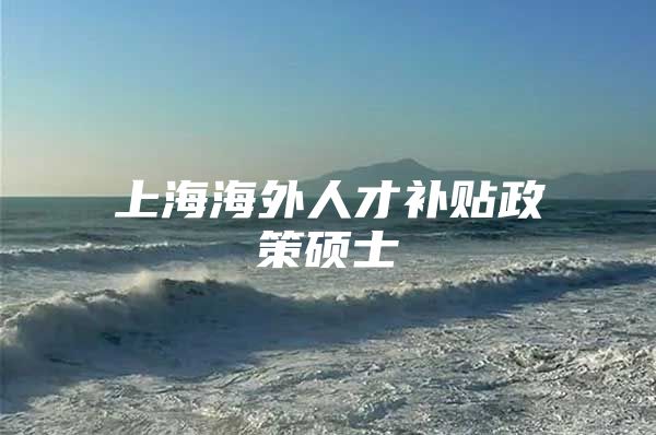 上海海外人才补贴政策硕士