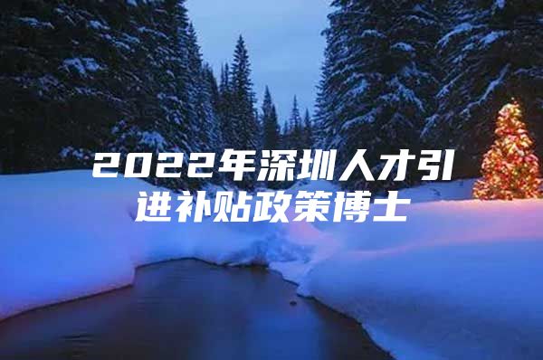 2022年深圳人才引进补贴政策博士