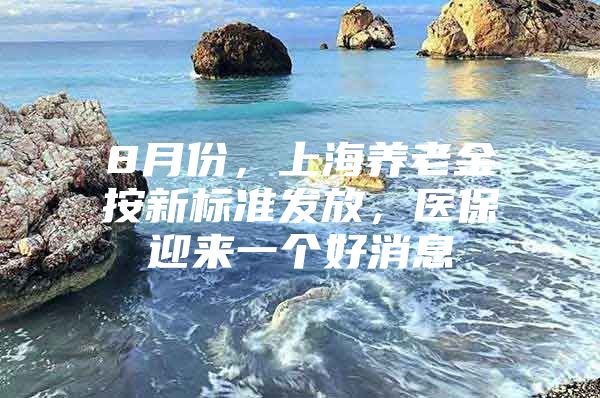 8月份，上海养老金按新标准发放，医保迎来一个好消息