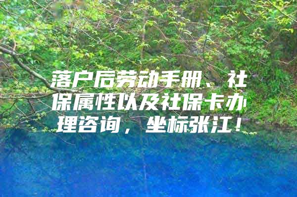 落户后劳动手册、社保属性以及社保卡办理咨询，坐标张江！