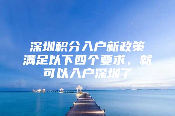 深圳积分入户新政策满足以下四个要求，就可以入户深圳了