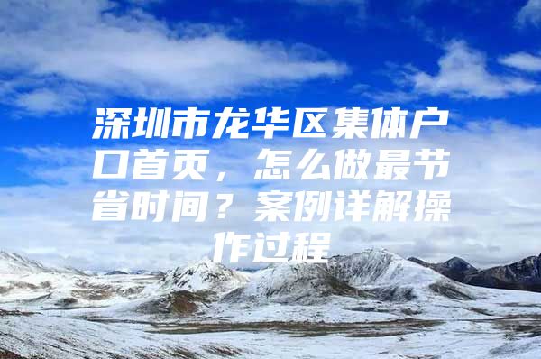 深圳市龙华区集体户口首页，怎么做最节省时间？案例详解操作过程