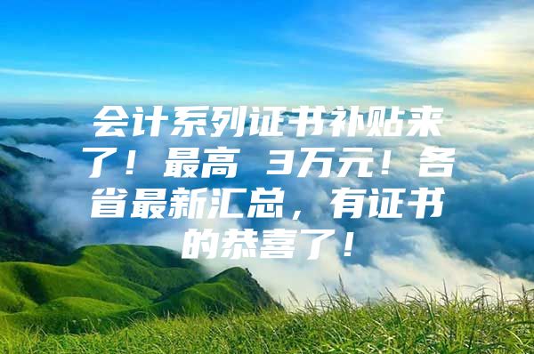 会计系列证书补贴来了！最高 3万元！各省最新汇总，有证书的恭喜了！