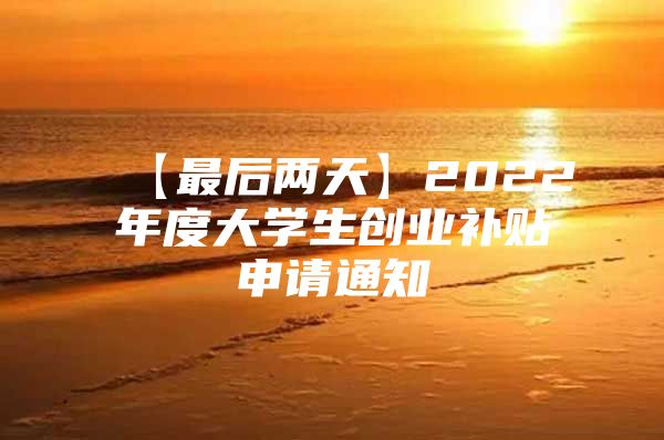 【最后两天】2022年度大学生创业补贴申请通知