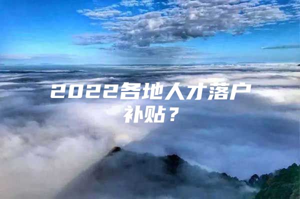 2022各地人才落户补贴？