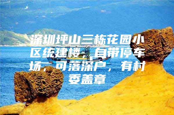 深圳坪山三栋花园小区统建楼，自带停车场，可落深户，有村委盖章