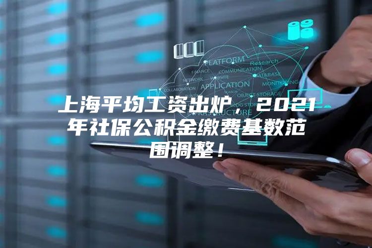 上海平均工资出炉，2021年社保公积金缴费基数范围调整！