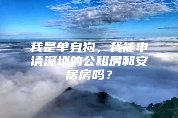 我是单身狗，我能申请深圳的公租房和安居房吗？