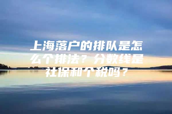 上海落户的排队是怎么个排法？分数线是社保和个税吗？