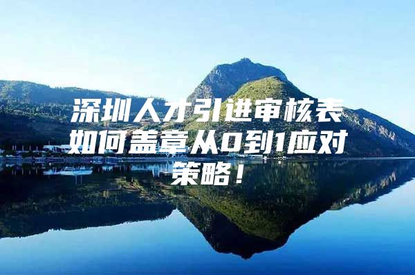 深圳人才引进审核表如何盖章从0到1应对策略！