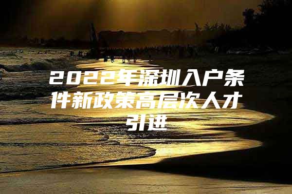 2022年深圳入户条件新政策高层次人才引进