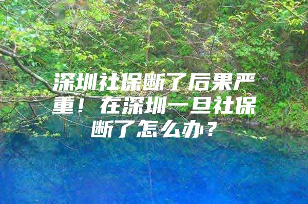 深圳社保断了后果严重！在深圳一旦社保断了怎么办？