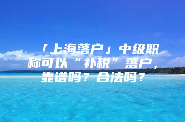 「上海落户」中级职称可以“补税”落户，靠谱吗？合法吗？