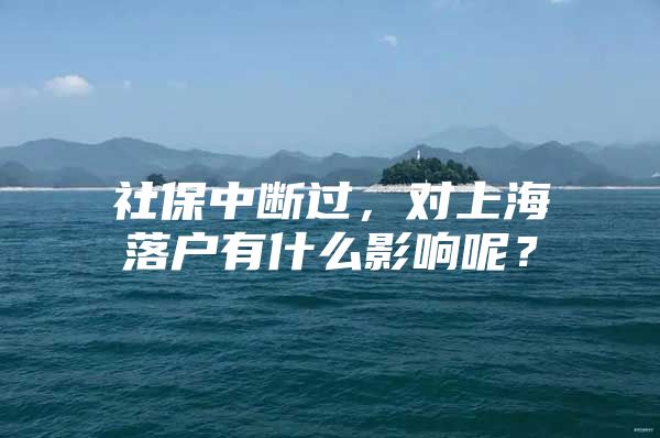 社保中断过，对上海落户有什么影响呢？