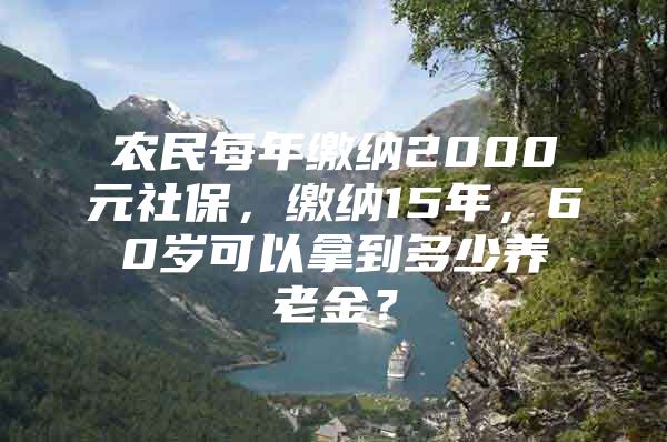 农民每年缴纳2000元社保，缴纳15年，60岁可以拿到多少养老金？