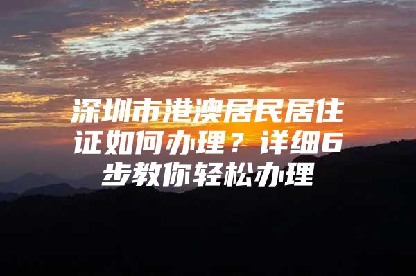 深圳市港澳居民居住证如何办理？详细6步教你轻松办理