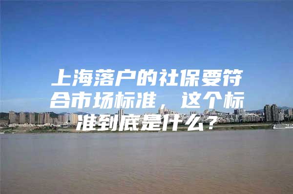 上海落户的社保要符合市场标准，这个标准到底是什么？