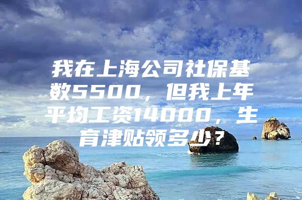 我在上海公司社保基数5500，但我上年平均工资14000，生育津贴领多少？