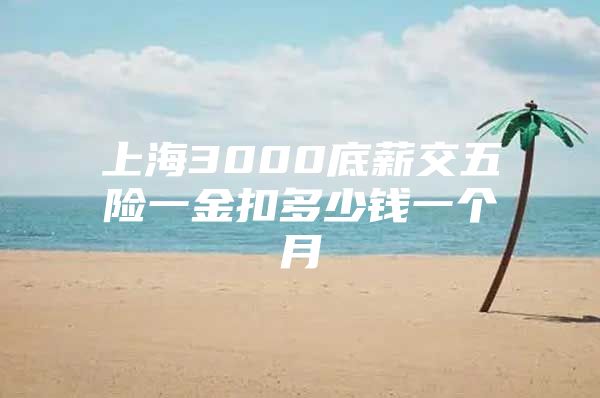 上海3000底薪交五险一金扣多少钱一个月