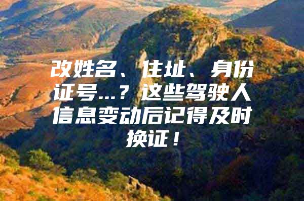 改姓名、住址、身份证号...？这些驾驶人信息变动后记得及时换证！