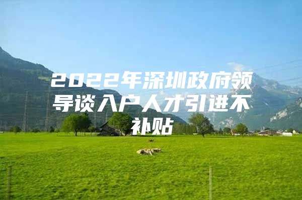 2022年深圳政府领导谈入户人才引进不补贴