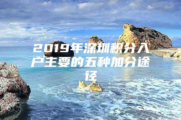 2019年深圳积分入户主要的五种加分途径