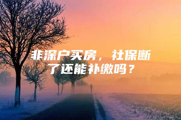 非深户买房，社保断了还能补缴吗？