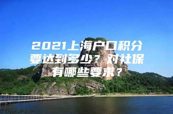 2021上海户口积分要达到多少？对社保有哪些要求？