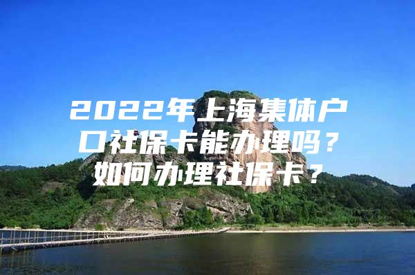 2022年上海集体户口社保卡能办理吗？如何办理社保卡？