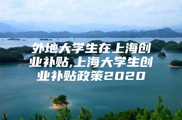 外地大学生在上海创业补贴,上海大学生创业补贴政策2020