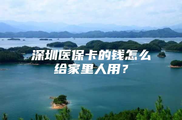 深圳医保卡的钱怎么给家里人用？