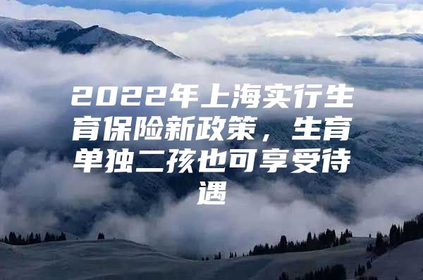 2022年上海实行生育保险新政策，生育单独二孩也可享受待遇