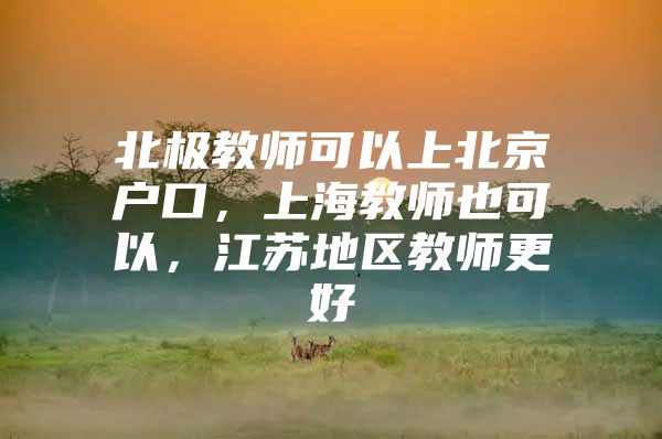 北极教师可以上北京户口，上海教师也可以，江苏地区教师更好